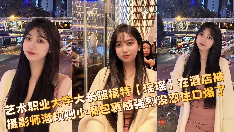 【私拍流出】艺术职业大学大长腿模特【瑶瑶】在酒店被摄影师潜规则小嘴包裹感强烈没忍住口爆了